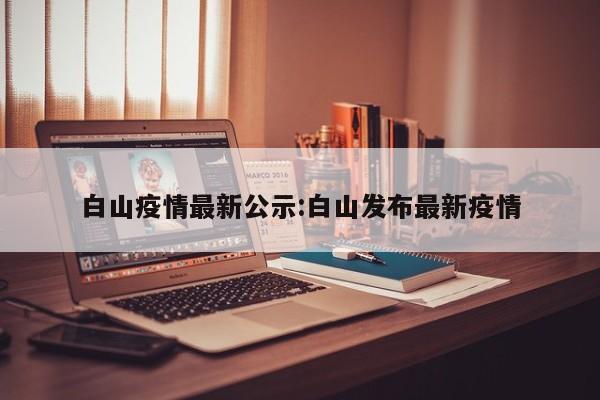 白山疫情最新公示:白山发布最新疫情