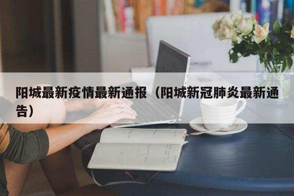 阳城最新疫情最新通报（阳城新冠肺炎最新通告）