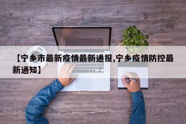 【宁乡市最新疫情最新通报,宁乡疫情防控最新通知】