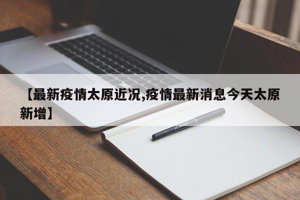 【最新疫情太原近况,疫情最新消息今天太原新增】