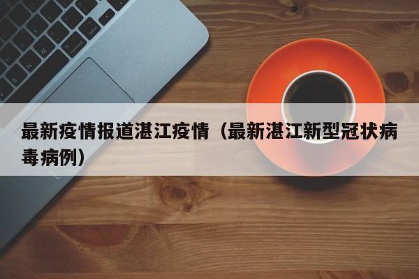 最新疫情报道湛江疫情（最新湛江新型冠状病毒病例）