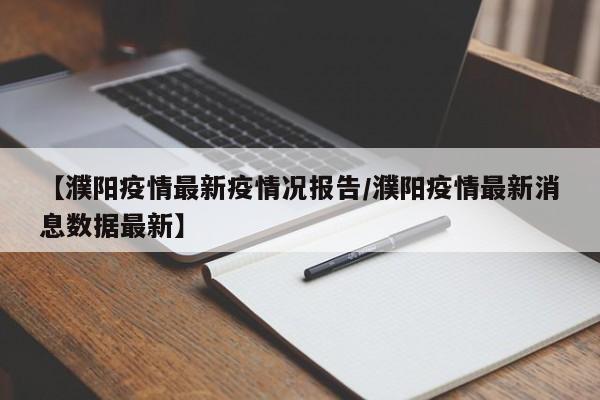 【濮阳疫情最新疫情况报告/濮阳疫情最新消息数据最新】