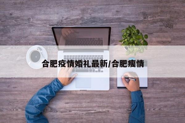 合肥疫情婚礼最新/合肥瘦情