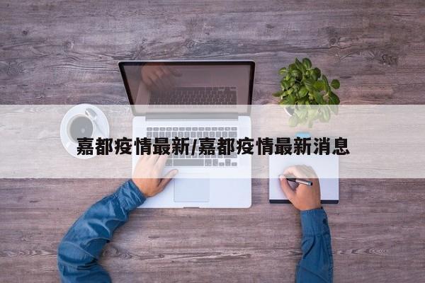 嘉都疫情最新/嘉都疫情最新消息