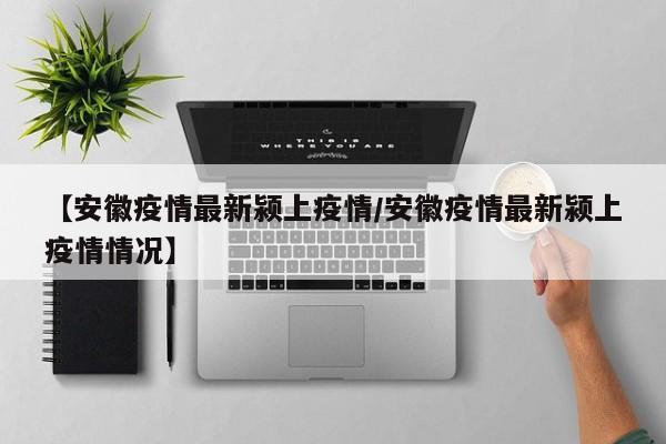 【安徽疫情最新颍上疫情/安徽疫情最新颍上疫情情况】