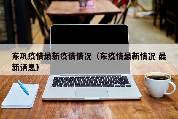 东巩疫情最新疫情情况（东疫情最新情况 最新消息）