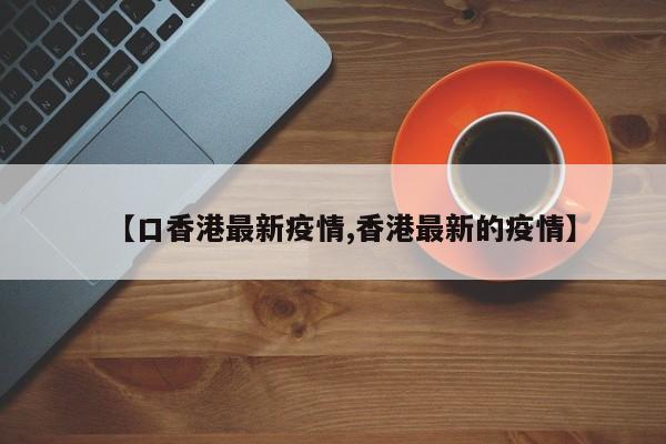 【口香港最新疫情,香港最新的疫情】