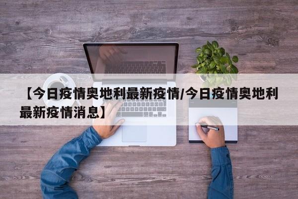 【今日疫情奥地利最新疫情/今日疫情奥地利最新疫情消息】