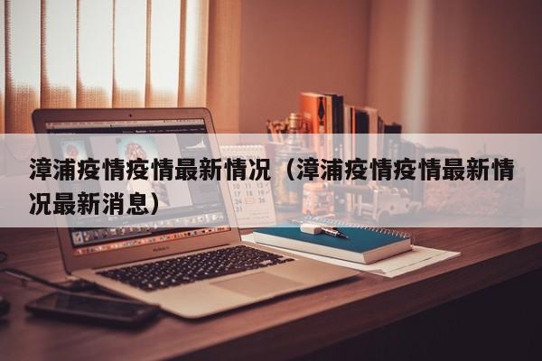 漳浦疫情疫情最新情况（漳浦疫情疫情最新情况最新消息）