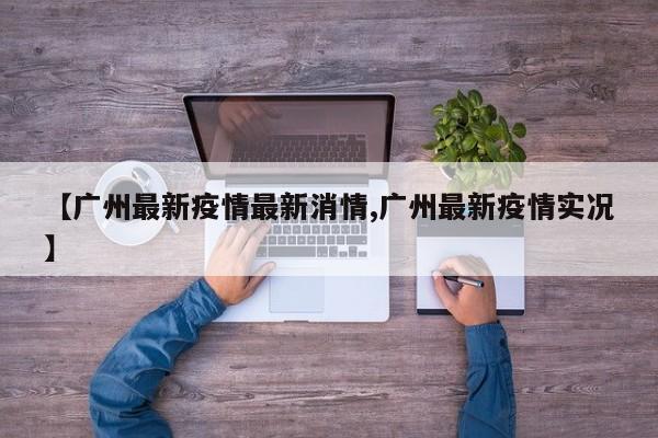 【广州最新疫情最新消情,广州最新疫情实况】