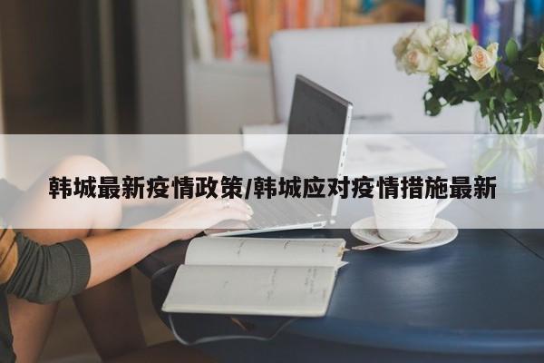 韩城最新疫情政策/韩城应对疫情措施最新