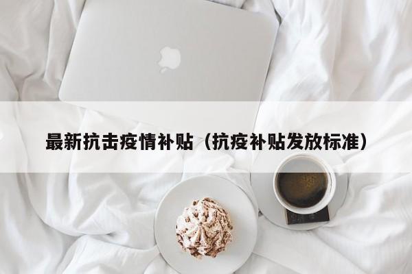 最新抗击疫情补贴（抗疫补贴发放标准）