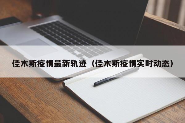 佳木斯疫情最新轨迹（佳木斯疫情实时动态）