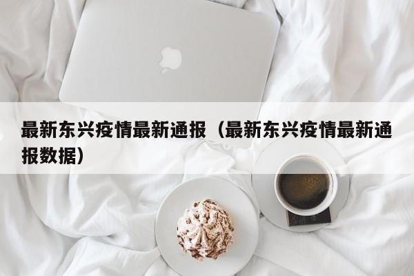 最新东兴疫情最新通报（最新东兴疫情最新通报数据）