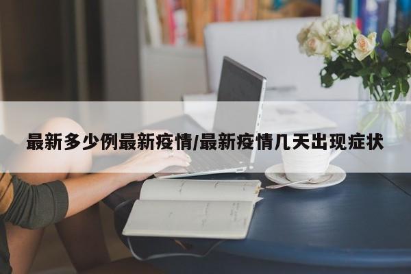 最新多少例最新疫情/最新疫情几天出现症状