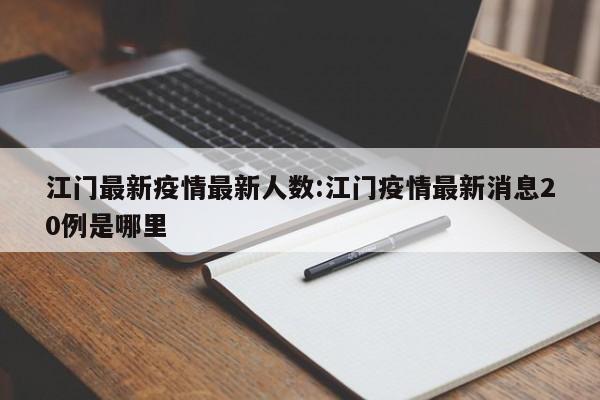 江门最新疫情最新人数:江门疫情最新消息20例是哪里