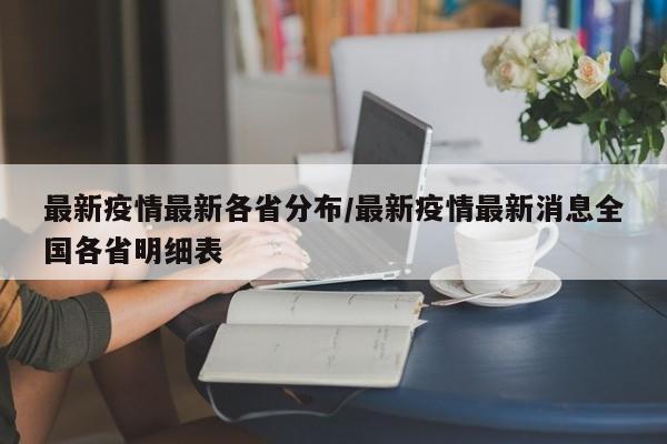 最新疫情最新各省分布/最新疫情最新消息全国各省明细表