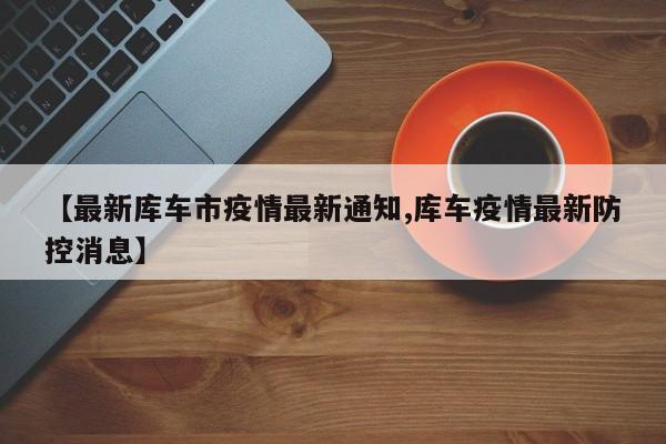 【最新库车市疫情最新通知,库车疫情最新防控消息】