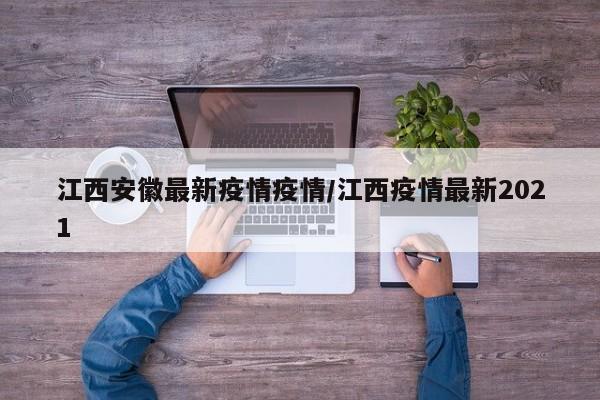 江西安徽最新疫情疫情/江西疫情最新2021