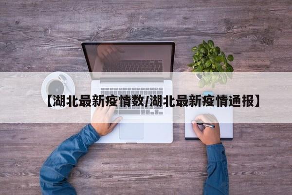 【湖北最新疫情数/湖北最新疫情通报】