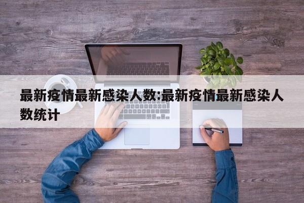 最新疫情最新感染人数:最新疫情最新感染人数统计