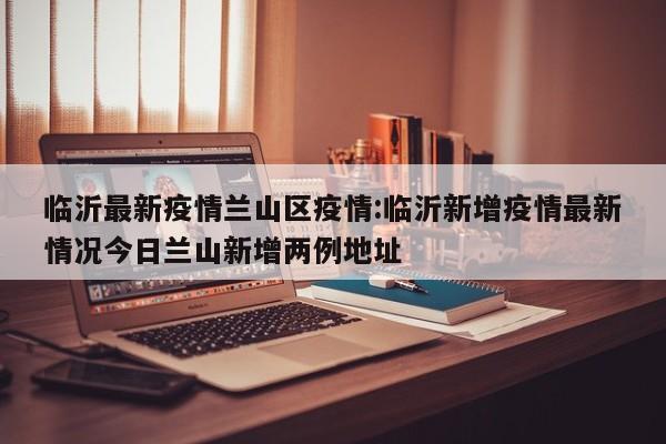 临沂最新疫情兰山区疫情:临沂新增疫情最新情况今日兰山新增两例地址