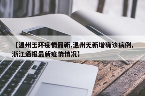 【温州玉环疫情最新,温州无新增确诊病例,浙江通报最新疫情情况】