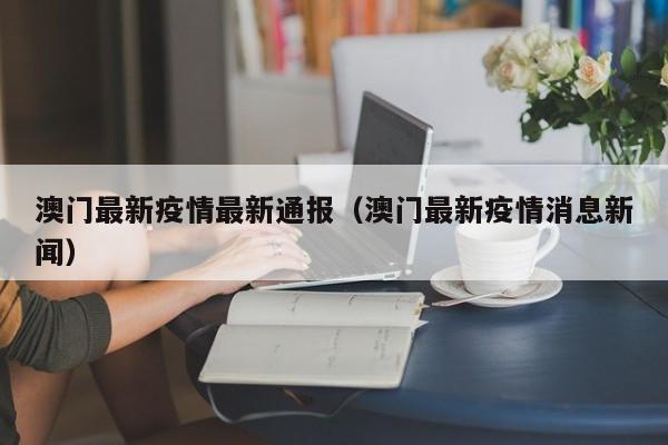 澳门最新疫情最新通报（澳门最新疫情消息新闻）