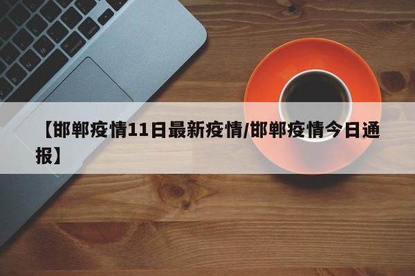 【邯郸疫情11日最新疫情/邯郸疫情今日通报】