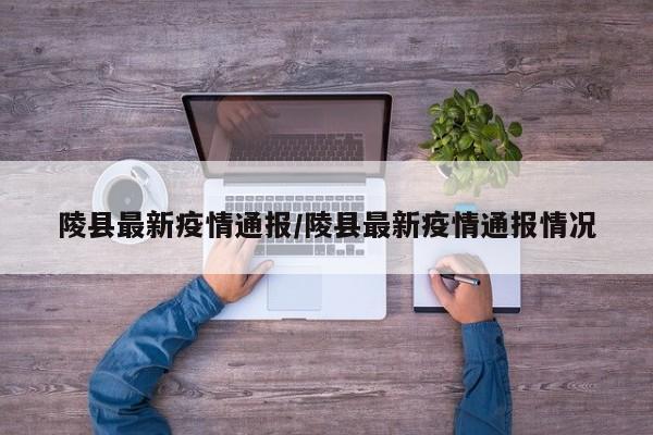 陵县最新疫情通报/陵县最新疫情通报情况