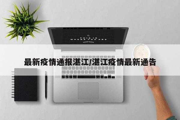 最新疫情通报湛江/湛江疫情最新通告