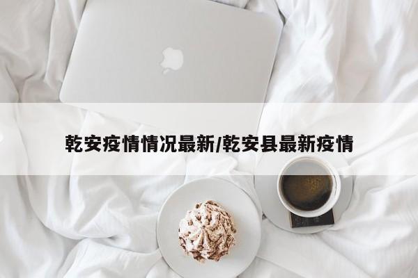 乾安疫情情况最新/乾安县最新疫情