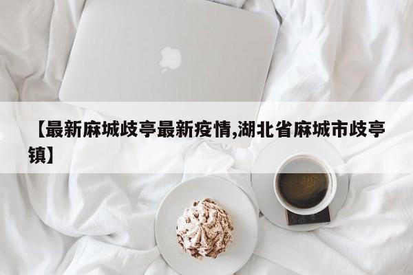 【最新麻城歧亭最新疫情,湖北省麻城市歧亭镇】