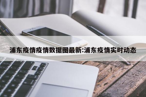 浦东疫情疫情数据图最新:浦东疫情实时动态