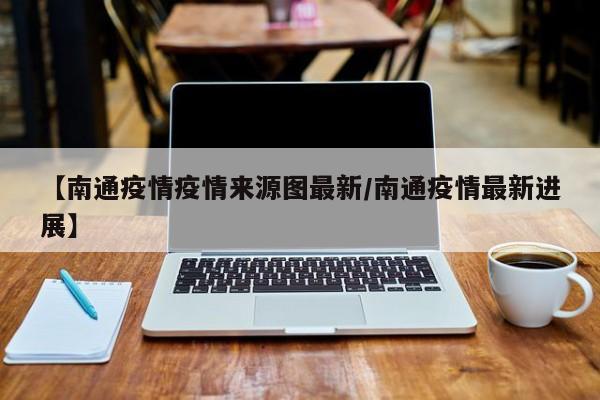 【南通疫情疫情来源图最新/南通疫情最新进展】