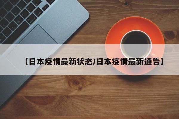 【日本疫情最新状态/日本疫情最新通告】