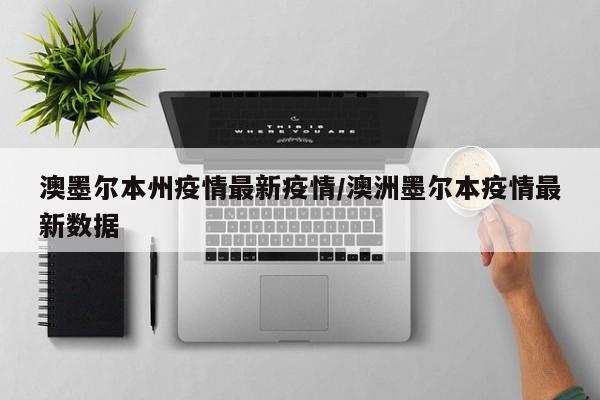澳墨尔本州疫情最新疫情/澳洲墨尔本疫情最新数据