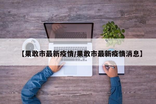 【果敢市最新疫情/果敢市最新疫情消息】