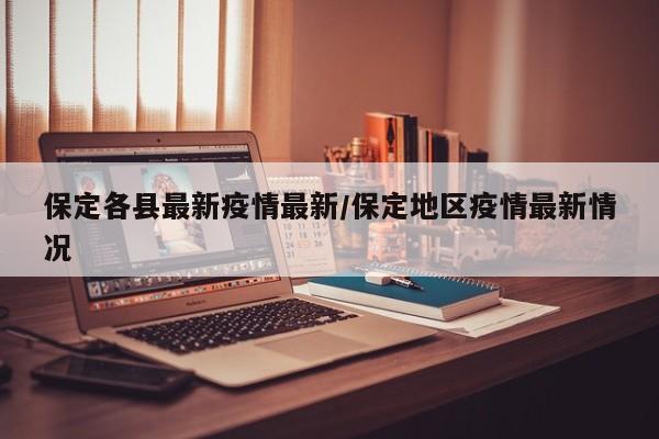 保定各县最新疫情最新/保定地区疫情最新情况
