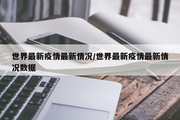 世界最新疫情最新情况/世界最新疫情最新情况数据
