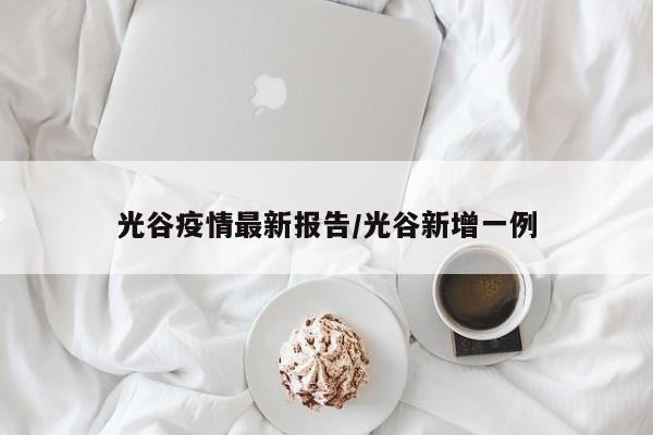 光谷疫情最新报告/光谷新增一例