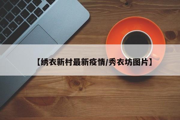 【绣衣新村最新疫情/秀衣坊图片】