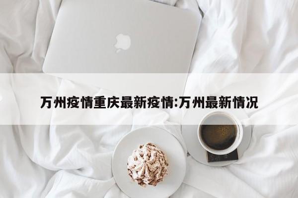 万州疫情重庆最新疫情:万州最新情况