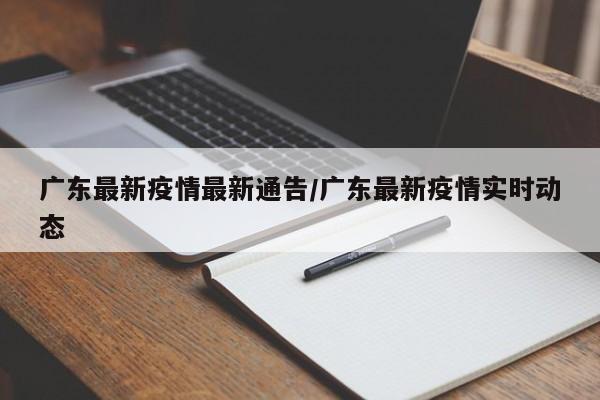 广东最新疫情最新通告/广东最新疫情实时动态