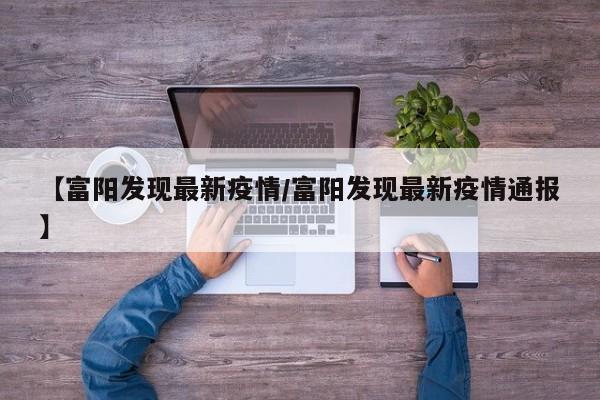 【富阳发现最新疫情/富阳发现最新疫情通报】