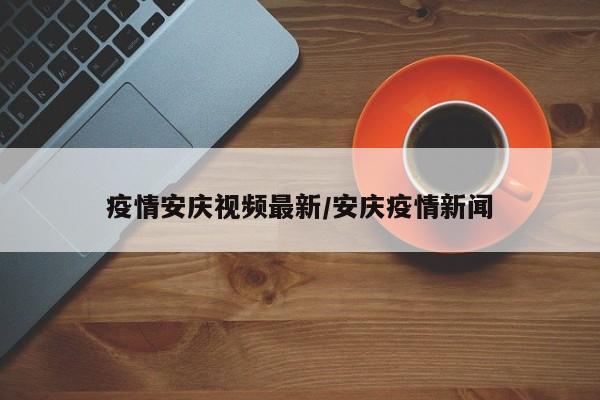 疫情安庆视频最新/安庆疫情新闻