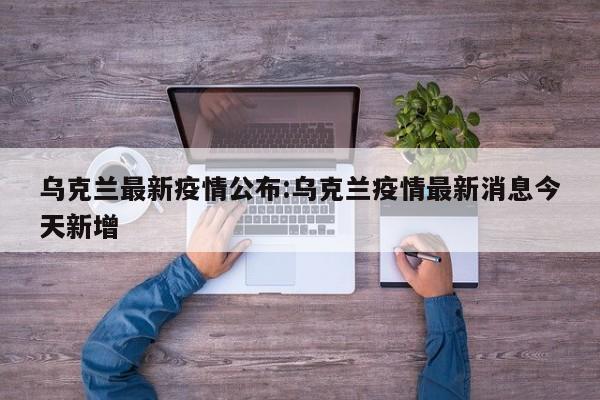乌克兰最新疫情公布:乌克兰疫情最新消息今天新增