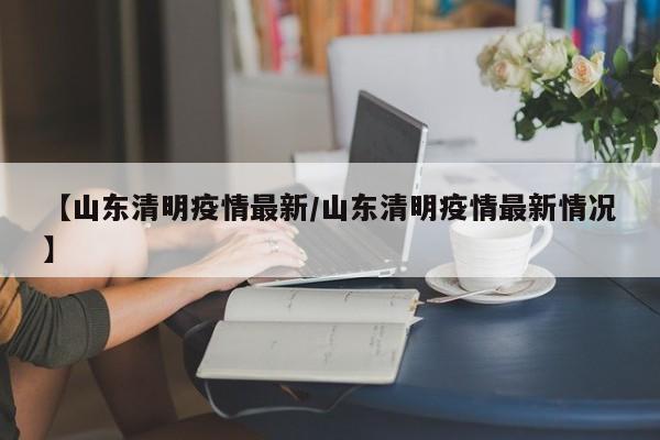 【山东清明疫情最新/山东清明疫情最新情况】