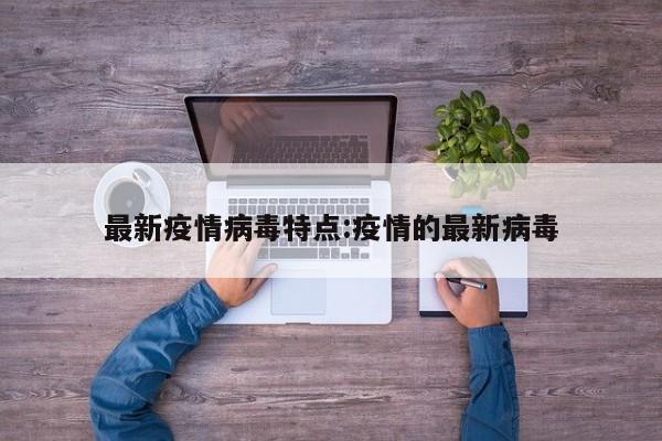 最新疫情病毒特点:疫情的最新病毒