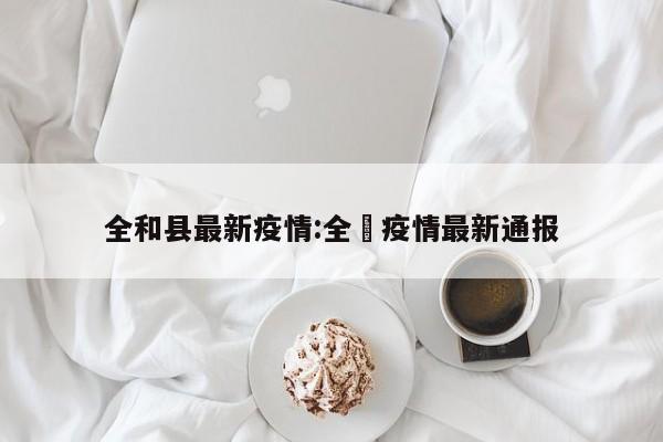 全和县最新疫情:全囯疫情最新通报